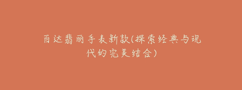 百達翡麗手表新款(探索經(jīng)典與現(xiàn)代的完美結(jié)合)