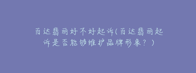 百達翡麗好不好起訴(百達翡麗起訴是否能夠維護品牌形象？)