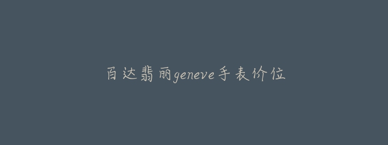 百達翡麗geneve手表價位