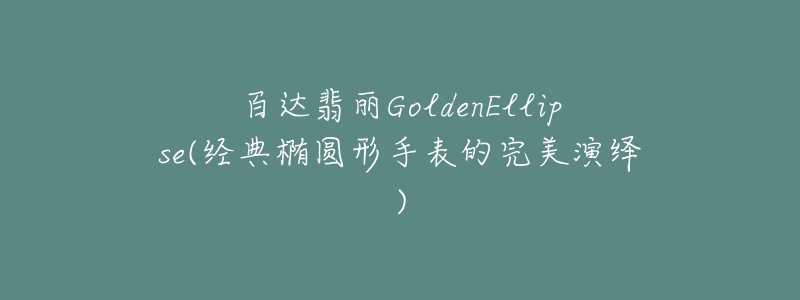 百達(dá)翡麗GoldenEllipse(經(jīng)典橢圓形手表的完美演繹)