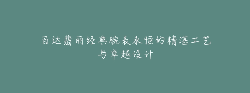 百達(dá)翡麗經(jīng)典腕表永恒的精湛工藝與卓越設(shè)計(jì)