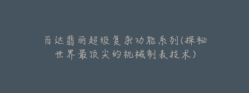 百達翡麗超級復(fù)雜功能系列(探秘世界最頂尖的機械制表技術(shù))