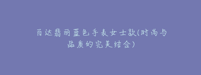 百達(dá)翡麗藍(lán)色手表女士款(時(shí)尚與品質(zhì)的完美結(jié)合)