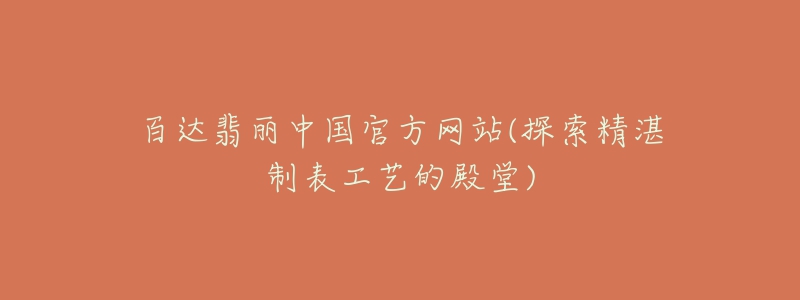 百達(dá)翡麗中國官方網(wǎng)站(探索精湛制表工藝的殿堂)