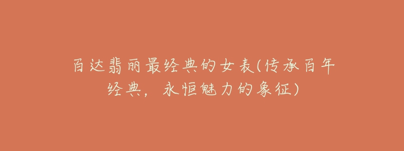 百達(dá)翡麗最經(jīng)典的女表(傳承百年經(jīng)典，永恒魅力的象征)