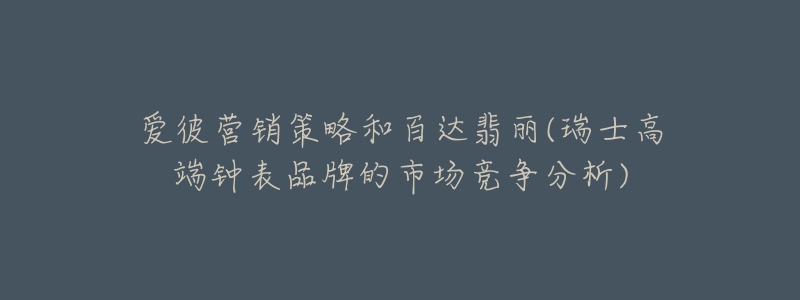 愛彼營銷策略和百達翡麗(瑞士高端鐘表品牌的市場競爭分析)