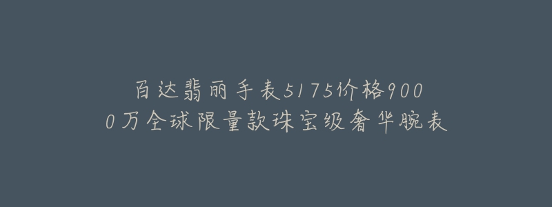 百達(dá)翡麗手表5175價(jià)格9000萬全球限量款珠寶級(jí)奢華腕表