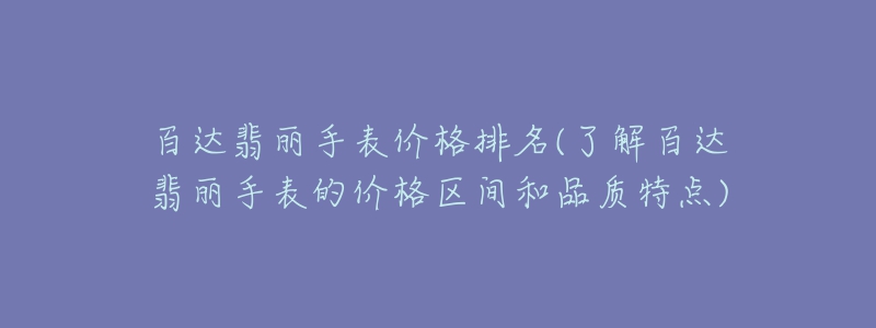 百達翡麗手表價格排名(了解百達翡麗手表的價格區(qū)間和品質(zhì)特點)