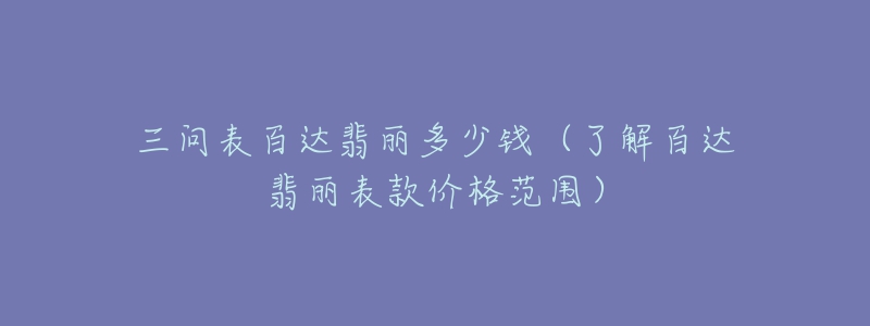 三問表百達翡麗多少錢（了解百達翡麗表款價格范圍）