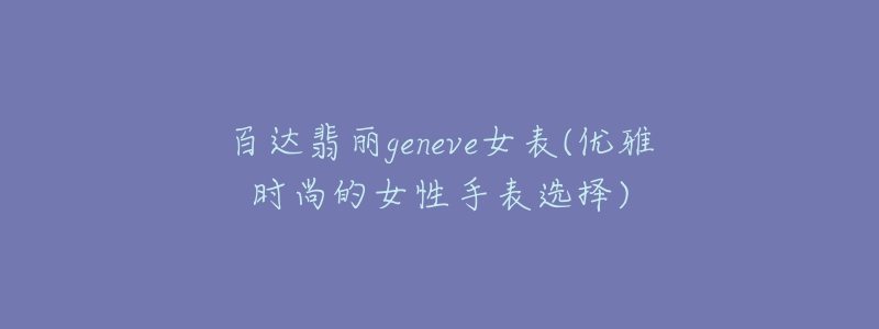 百達(dá)翡麗geneve女表(優(yōu)雅時尚的女性手表選擇)