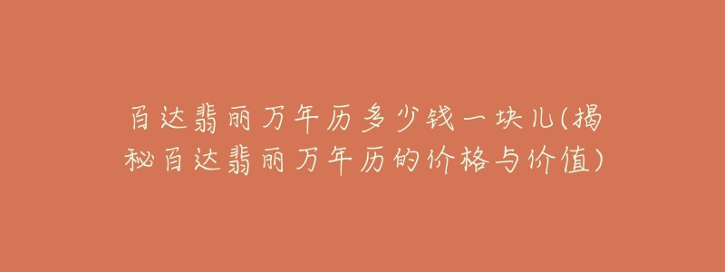 百達(dá)翡麗萬(wàn)年歷多少錢(qián)一塊兒(揭秘百達(dá)翡麗萬(wàn)年歷的價(jià)格與價(jià)值)