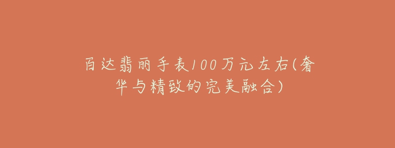 百達翡麗手表100萬元左右(奢華與精致的完美融合)