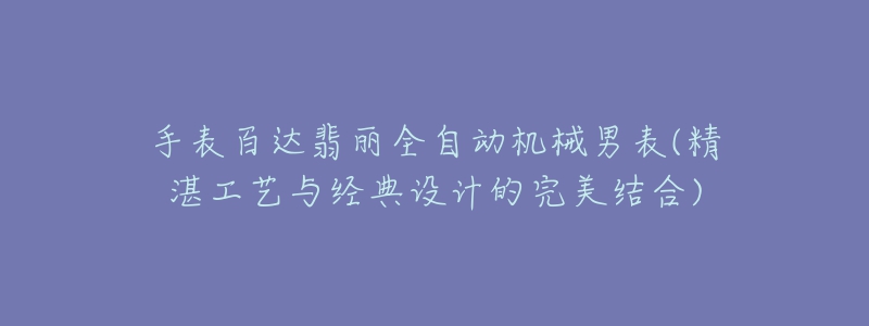 手表百達(dá)翡麗全自動機械男表(精湛工藝與經(jīng)典設(shè)計的完美結(jié)合)