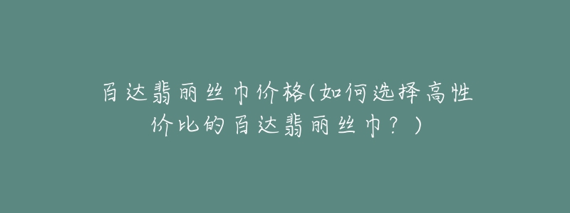 百達(dá)翡麗絲巾價(jià)格(如何選擇高性價(jià)比的百達(dá)翡麗絲巾？)