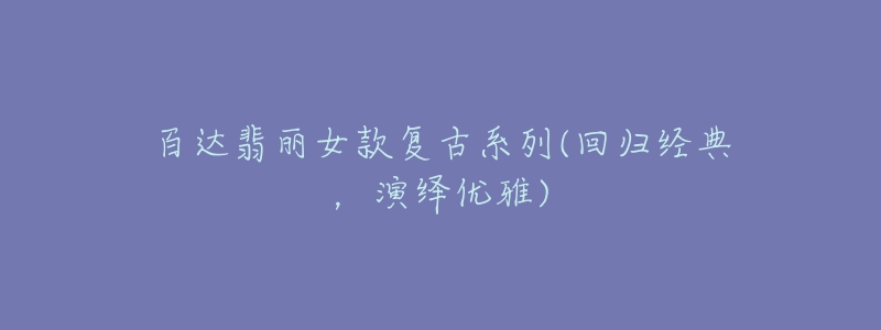 百達翡麗女款復古系列(回歸經(jīng)典，演繹優(yōu)雅)