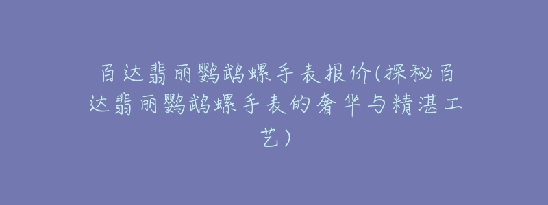 百達翡麗鸚鵡螺手表報價(探秘百達翡麗鸚鵡螺手表的奢華與精湛工藝)