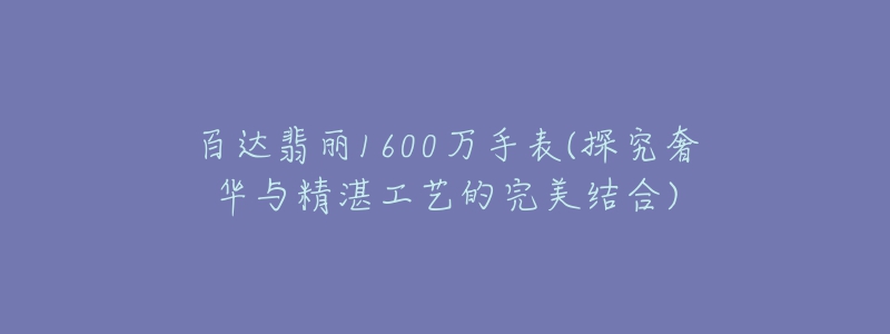 百達(dá)翡麗1600萬手表(探究奢華與精湛工藝的完美結(jié)合)