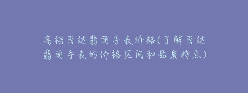 高檔百達(dá)翡麗手表價(jià)格(了解百達(dá)翡麗手表的價(jià)格區(qū)間和品質(zhì)特點(diǎn))