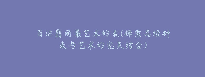 百達(dá)翡麗最藝術(shù)的表(探索高級(jí)鐘表與藝術(shù)的完美結(jié)合)