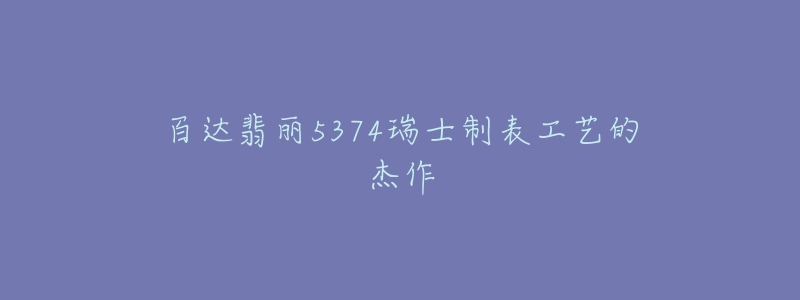 百達翡麗5374瑞士制表工藝的杰作