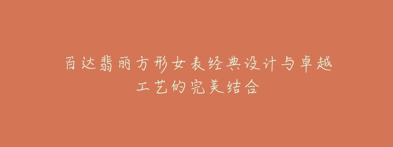 百達(dá)翡麗方形女表經(jīng)典設(shè)計與卓越工藝的完美結(jié)合