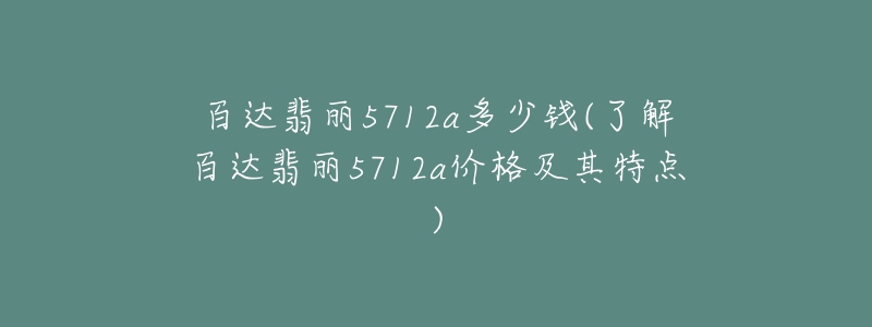 百達(dá)翡麗5712a多少錢(了解百達(dá)翡麗5712a價(jià)格及其特點(diǎn))