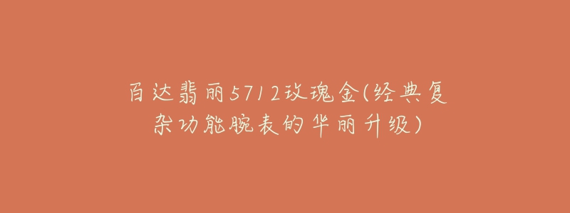 百達(dá)翡麗5712玫瑰金(經(jīng)典復(fù)雜功能腕表的華麗升級(jí))