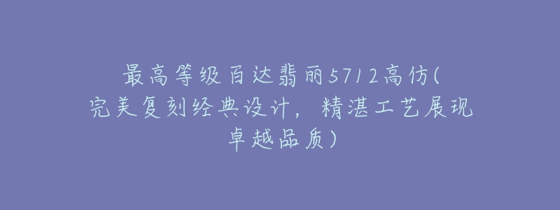 最高等級百達(dá)翡麗5712高仿(完美復(fù)刻經(jīng)典設(shè)計(jì)，精湛工藝展現(xiàn)卓越品質(zhì))