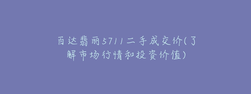 百達(dá)翡麗5711二手成交價(了解市場行情和投資價值)