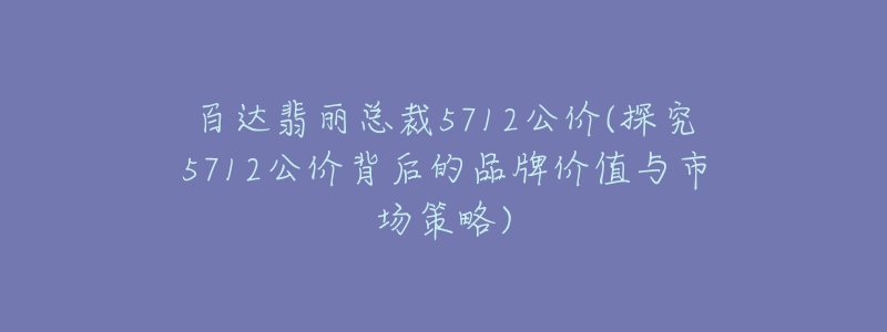 百達(dá)翡麗總裁5712公價(jià)(探究5712公價(jià)背后的品牌價(jià)值與市場策略)