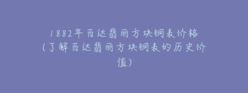 1882年百達翡麗方塊銅表價格(了解百達翡麗方塊銅表的歷史價值)