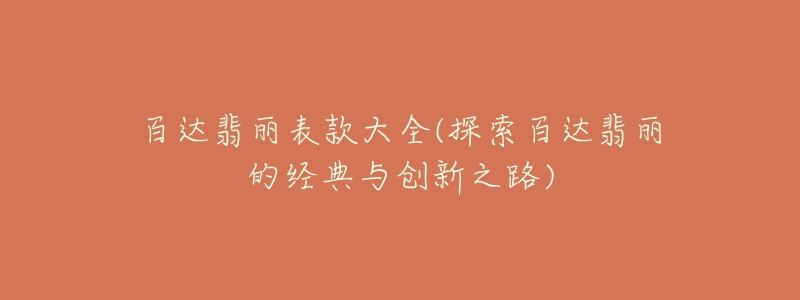 百達(dá)翡麗表款大全(探索百達(dá)翡麗的經(jīng)典與創(chuàng)新之路)