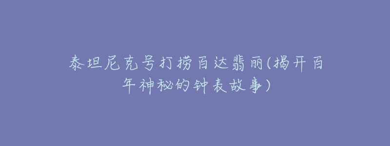 泰坦尼克號打撈百達翡麗(揭開百年神秘的鐘表故事)