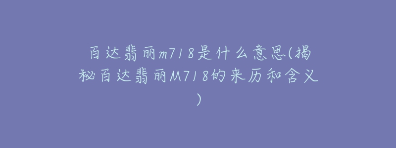 百達(dá)翡麗m718是什么意思(揭秘百達(dá)翡麗M718的來歷和含義)