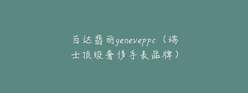 百達(dá)翡麗geneveppc（瑞士頂級(jí)奢侈手表品牌）