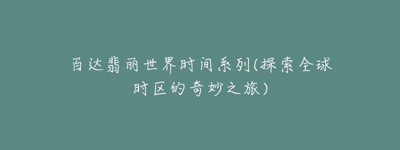 百達(dá)翡麗世界時(shí)間系列(探索全球時(shí)區(qū)的奇妙之旅)