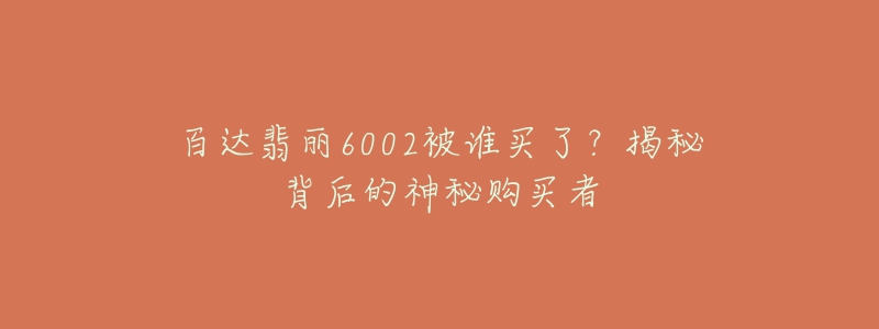 百達(dá)翡麗6002被誰買了？揭秘背后的神秘購買者