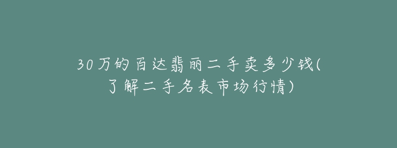 30萬的百達翡麗二手賣多少錢(了解二手名表市場行情)