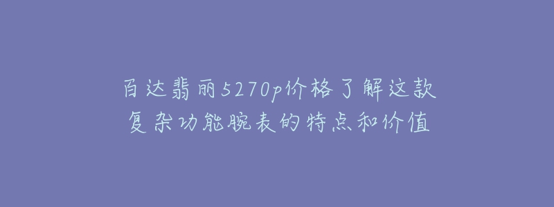 百達(dá)翡麗5270p價(jià)格了解這款復(fù)雜功能腕表的特點(diǎn)和價(jià)值