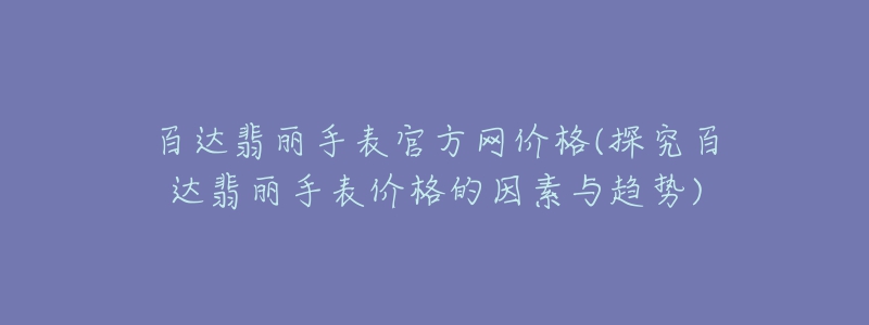 百達(dá)翡麗手表官方網(wǎng)價格(探究百達(dá)翡麗手表價格的因素與趨勢)