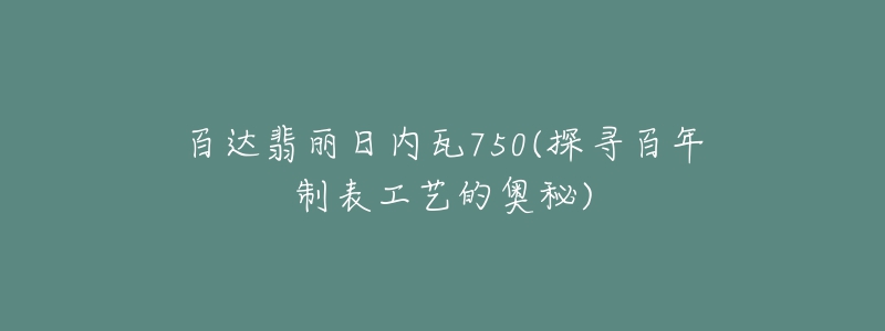 百達翡麗日內瓦750(探尋百年制表工藝的奧秘)