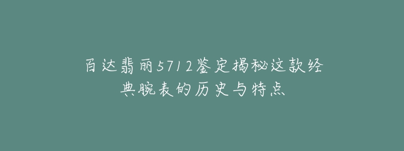 百達翡麗5712鑒定揭秘這款經(jīng)典腕表的歷史與特點