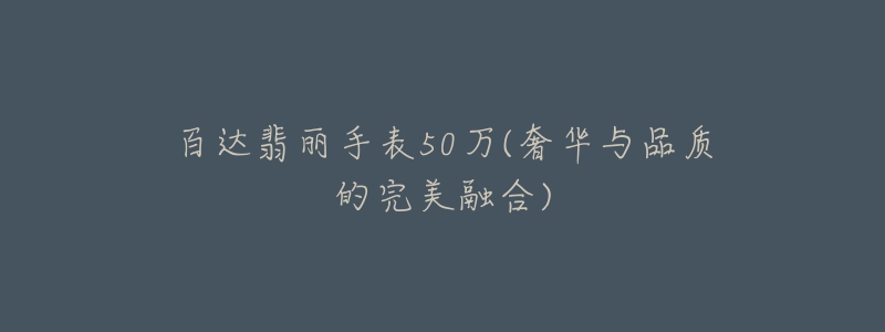 百達翡麗手表50萬(奢華與品質的完美融合)