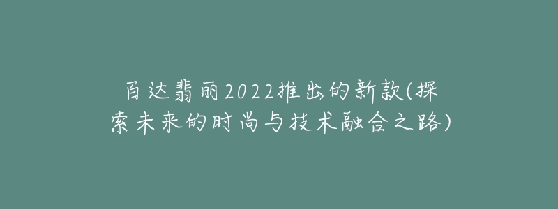 百達(dá)翡麗2022推出的新款(探索未來的時尚與技術(shù)融合之路)