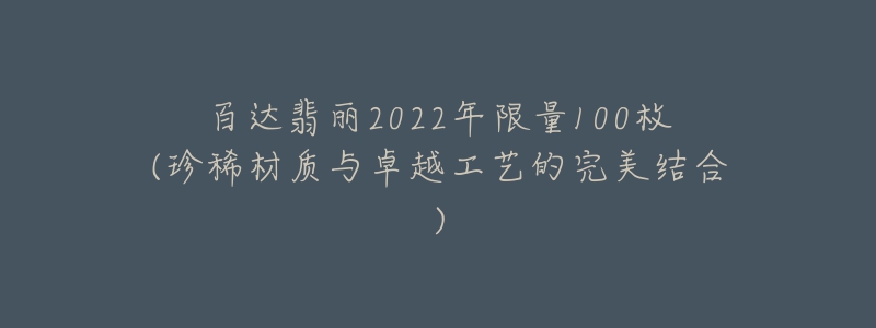 百達(dá)翡麗2022年限量100枚(珍稀材質(zhì)與卓越工藝的完美結(jié)合)