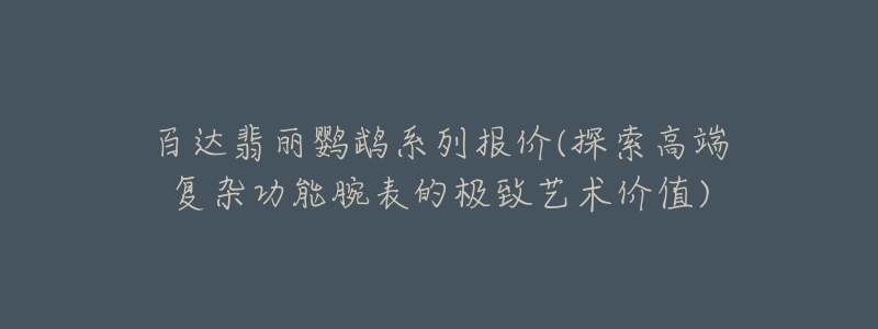 百達翡麗鸚鵡系列報價(探索高端復雜功能腕表的極致藝術(shù)價值)