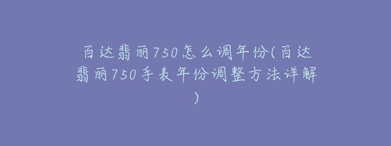 百達(dá)翡麗750怎么調(diào)年份(百達(dá)翡麗750手表年份調(diào)整方法詳解)