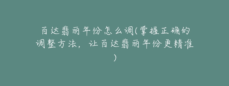 百達翡麗年份怎么調(diào)(掌握正確的調(diào)整方法，讓百達翡麗年份更精準)