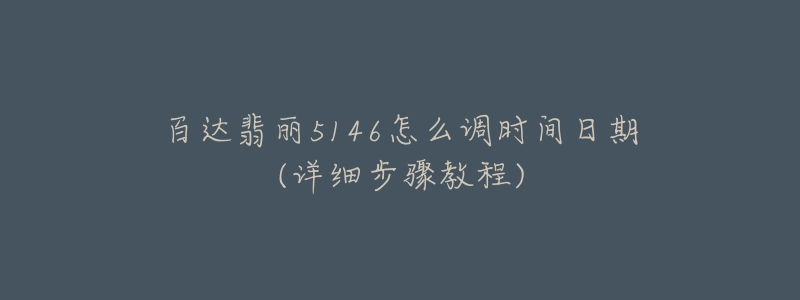 百達翡麗5146怎么調時間日期(詳細步驟教程)