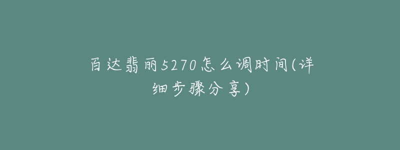 百達翡麗5270怎么調(diào)時間(詳細步驟分享)